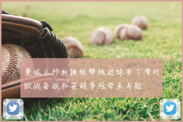 曼城主帅轮换致锋线进球率下滑对欧战备战和英超争冠带来考验