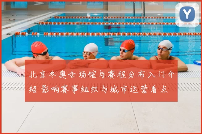 北京冬奥会场馆与赛程分布入门介绍 影响赛事组织与城市运营看点