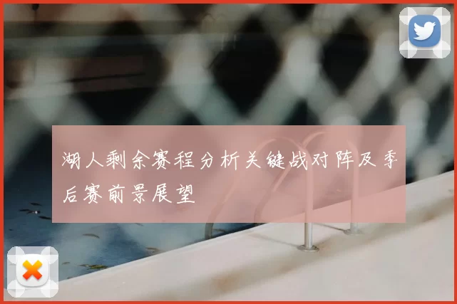 湖人剩余赛程分析关键战对阵及季后赛前景展望