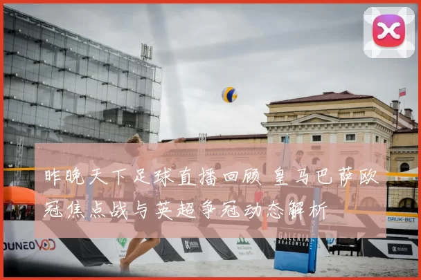 昨晚天下足球直播回顾 皇马巴萨欧冠焦点战与英超争冠动态解析