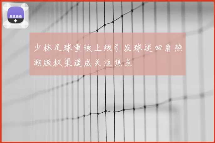 少林足球重映上线引发球迷回看热潮版权渠道成关注焦点