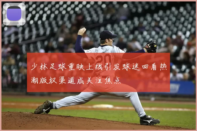 少林足球重映上线引发球迷回看热潮版权渠道成关注焦点