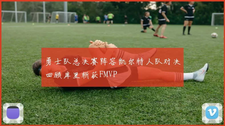 勇士队总决赛阵容凯尔特人队对决回顾库里斩获FMVP