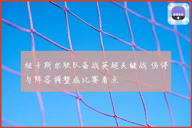 纽卡斯尔联队备战英超关键战 伤停与阵容调整成比赛看点