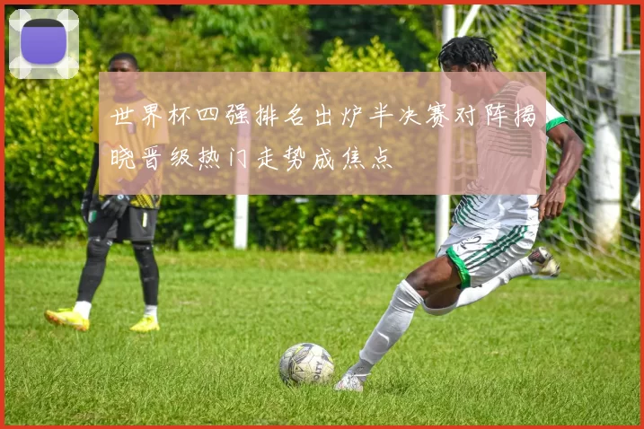 世界杯四强排名出炉半决赛对阵揭晓晋级热门走势成焦点