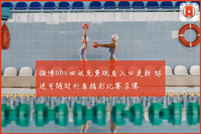 微博nba回放免费观看入口更新 球迷可随时补看精彩比赛录像