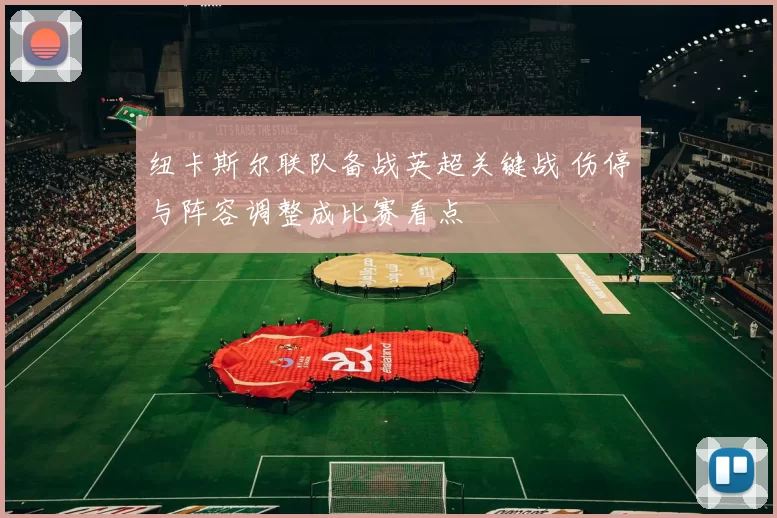 纽卡斯尔联队备战英超关键战 伤停与阵容调整成比赛看点