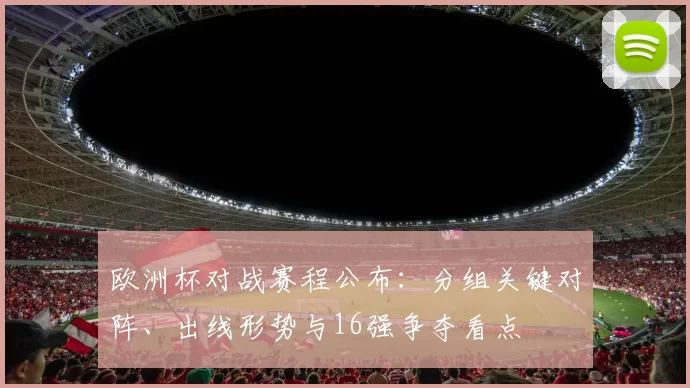 欧洲杯对战赛程公布：分组关键对阵、出线形势与16强争夺看点