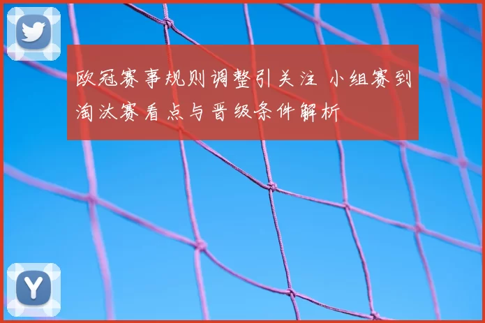 欧冠赛事规则调整引关注 小组赛到淘汰赛看点与晋级条件解析