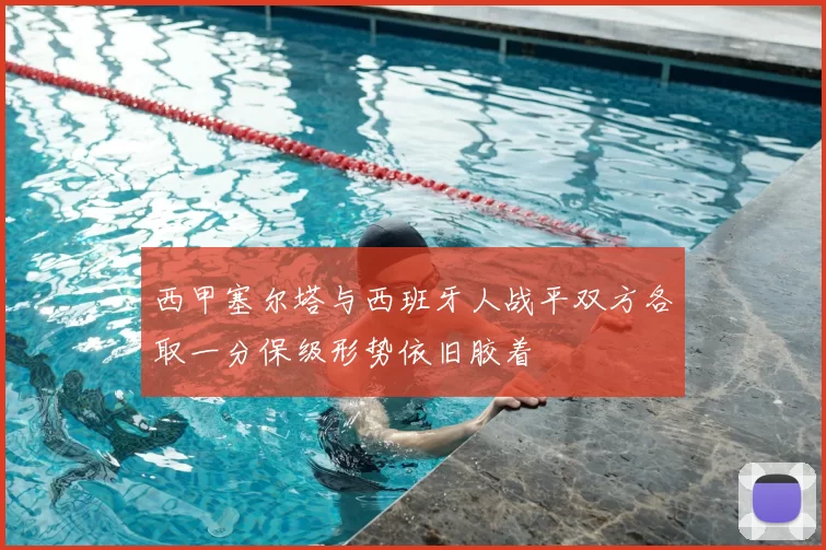 西甲塞尔塔与西班牙人战平双方各取一分保级形势依旧胶着