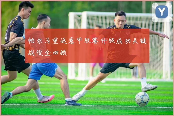 帕尔马重返意甲联赛升级成功关键战役全回顾