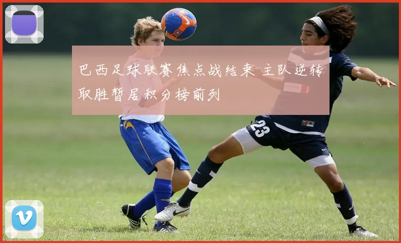 巴西足球联赛焦点战结束 主队逆转取胜暂居积分榜前列