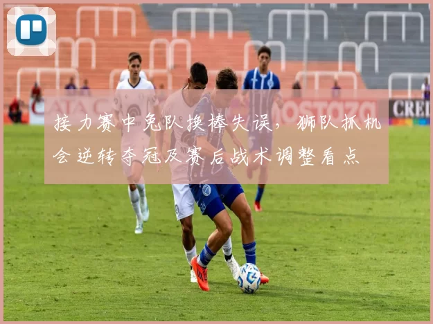 接力赛中兔队换棒失误,狮队抓机会逆转夺冠及赛后战术调整看点