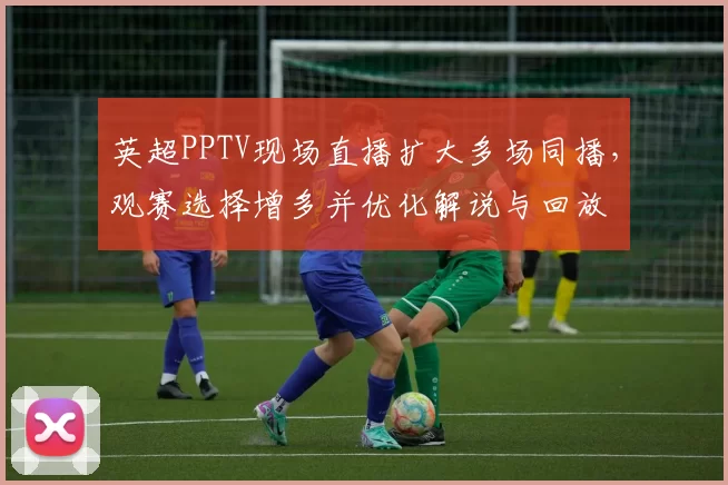 英超PPTV现场直播扩大多场同播,观赛选择增多并优化解说与回放