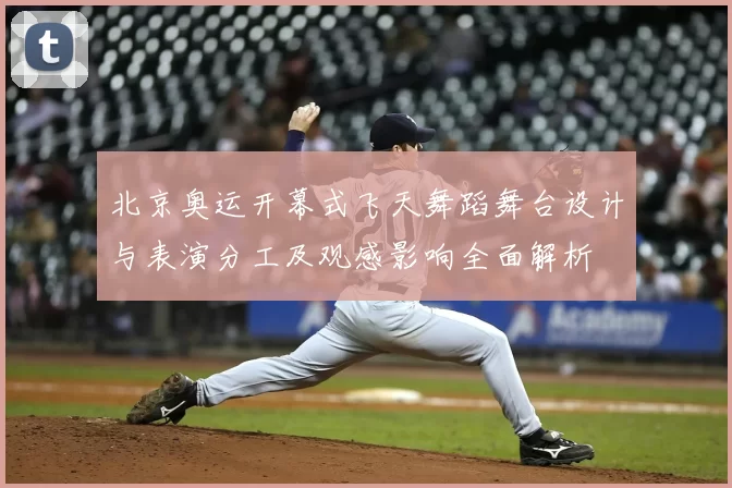 北京奥运开幕式飞天舞蹈舞台设计与表演分工及观感影响全面解析