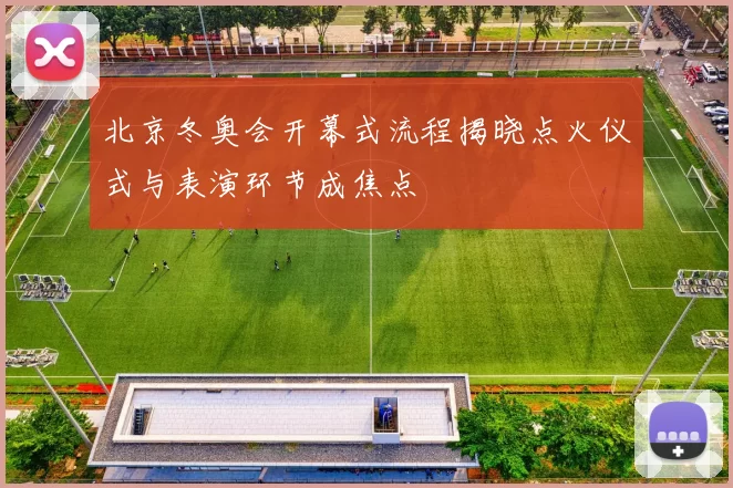 北京冬奥会开幕式流程揭晓点火仪式与表演环节成焦点