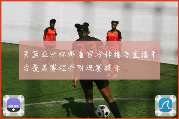 男篮亚洲杯哪看官方转播与直播平台覆盖赛程并附观赛提示