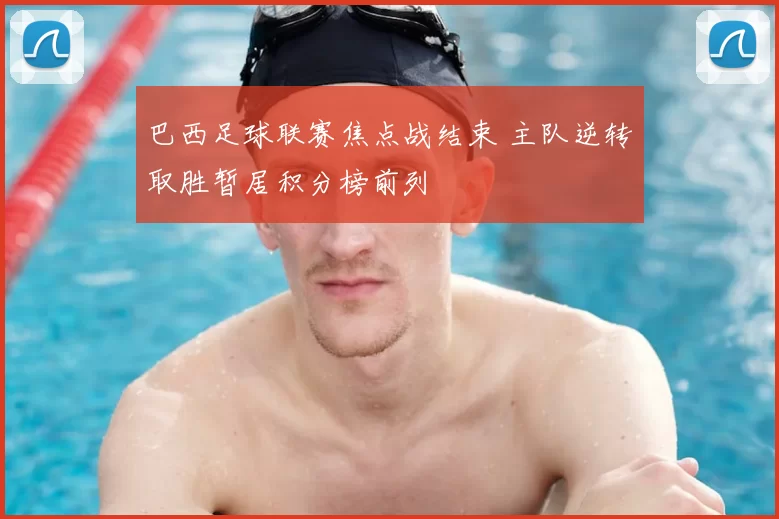 巴西足球联赛焦点战结束 主队逆转取胜暂居积分榜前列