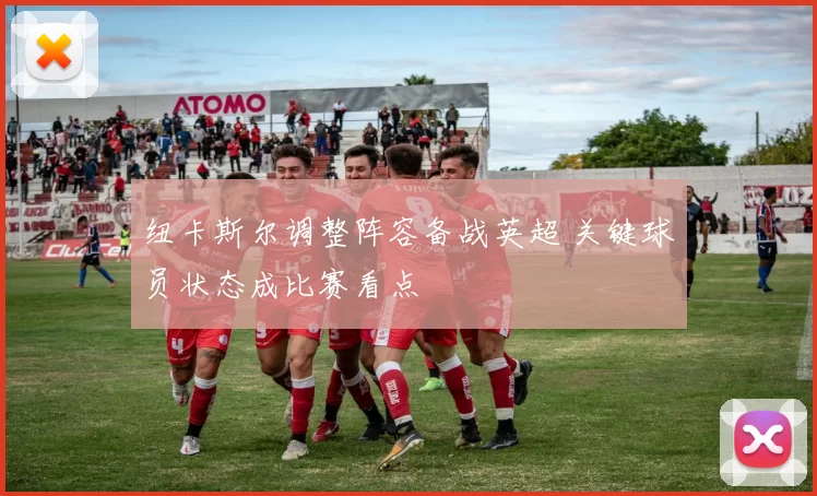 纽卡斯尔调整阵容备战英超 关键球员状态成比赛看点