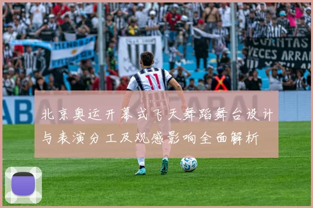 北京奥运开幕式飞天舞蹈舞台设计与表演分工及观感影响全面解析