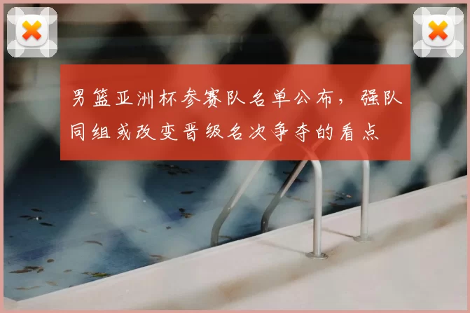 男篮亚洲杯参赛队名单公布，强队同组或改变晋级名次争夺的看点