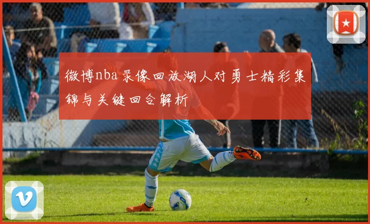 微博nba录像回放湖人对勇士精彩集锦与关键回合解析