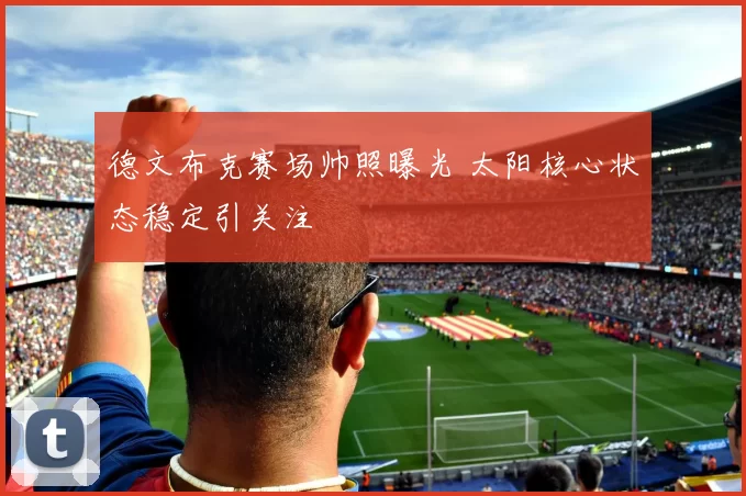 德文布克赛场帅照曝光 太阳核心状态稳定引关注