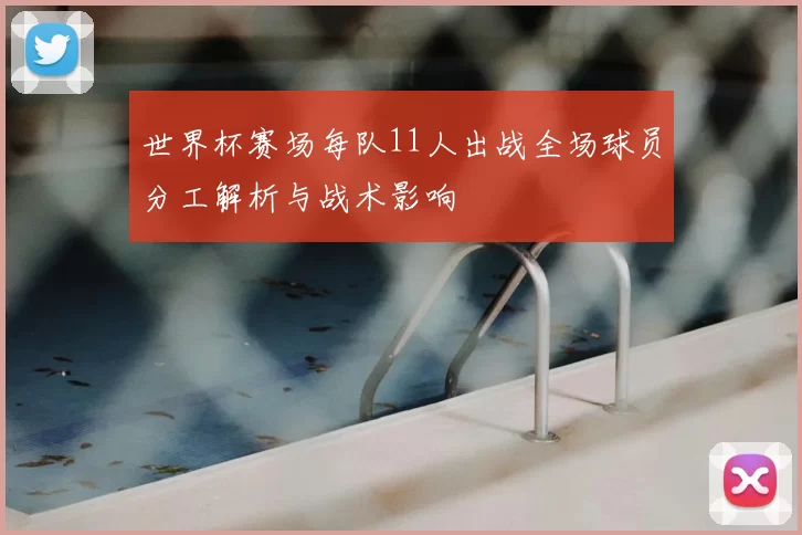 世界杯赛场每队11人出战全场球员分工解析与战术影响