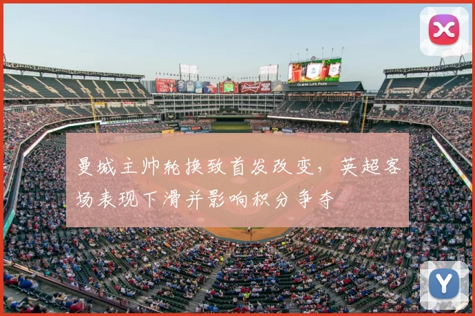 曼城主帅轮换致首发改变,英超客场表现下滑并影响积分争夺