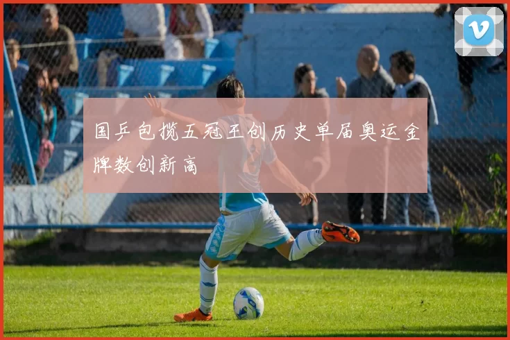 国乒包揽五冠王创历史单届奥运金牌数创新高