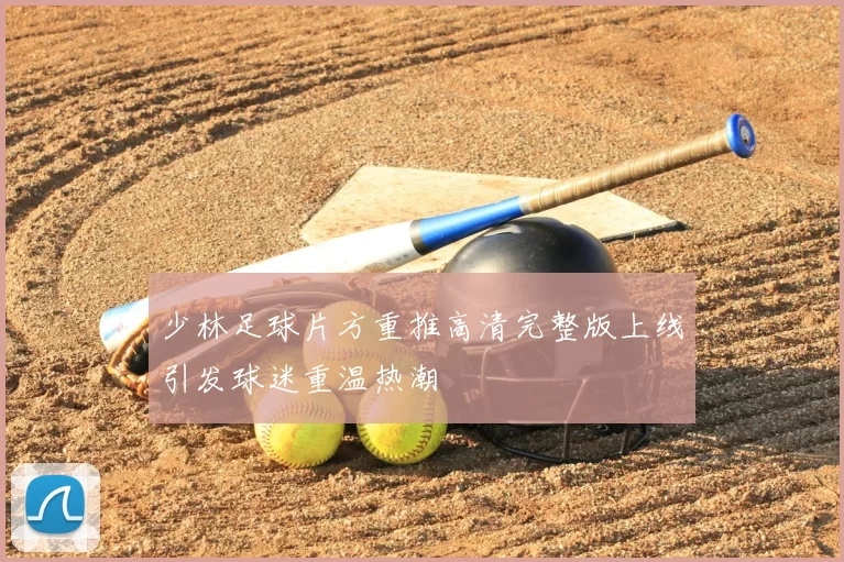 少林足球片方重推高清完整版上线引发球迷重温热潮