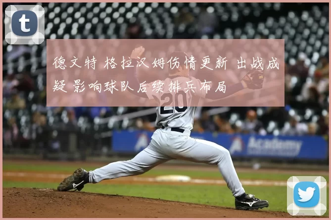 德文特 格拉汉姆伤情更新 出战成疑 影响球队后续排兵布局