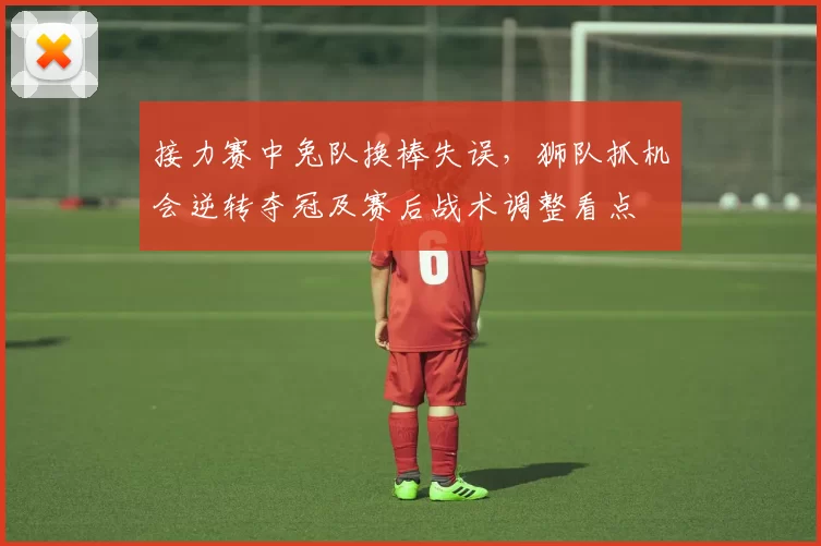 接力赛中兔队换棒失误,狮队抓机会逆转夺冠及赛后战术调整看点