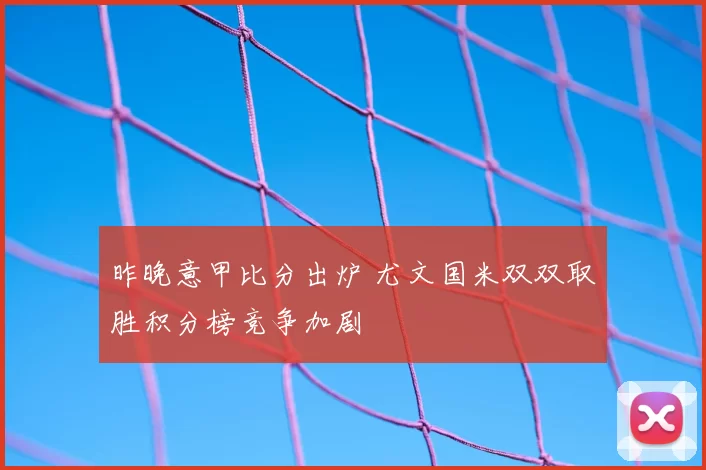 昨晚意甲比分出炉 尤文国米双双取胜积分榜竞争加剧