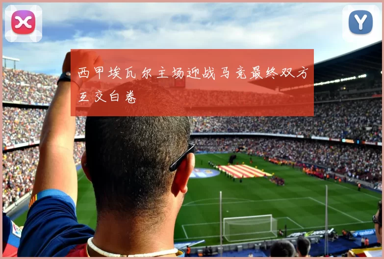 西甲埃瓦尔主场迎战马竞最终双方互交白卷