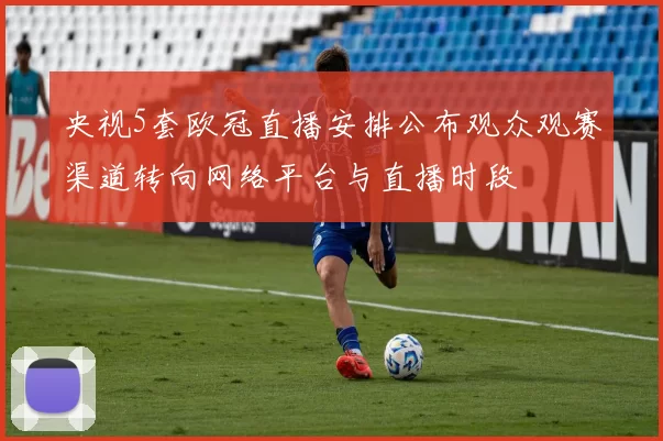 央视5套欧冠直播安排公布观众观赛渠道转向网络平台与直播时段