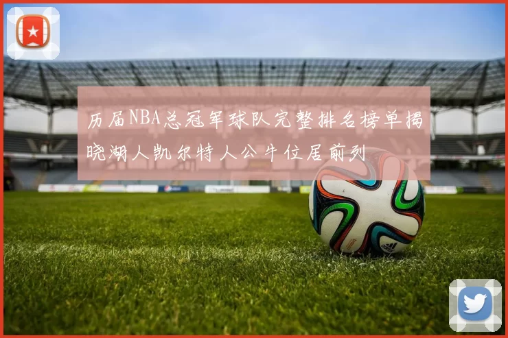 历届NBA总冠军球队完整排名榜单揭晓湖人凯尔特人公牛位居前列