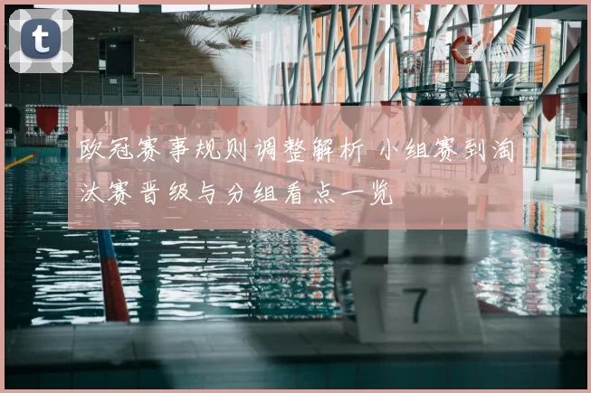 欧冠赛事规则调整解析 小组赛到淘汰赛晋级与分组看点一览