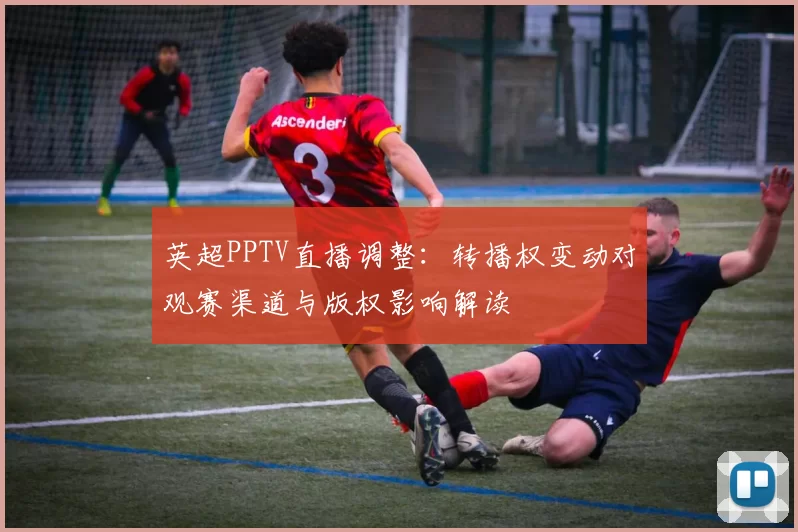 英超PPTV直播调整:转播权变动对观赛渠道与版权影响解读
