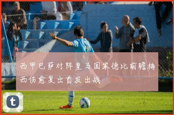 西甲巴萨对阵皇马国家德比前瞻梅西伤愈复出首发出战