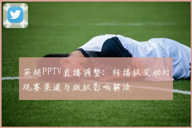 英超PPTV直播调整:转播权变动对观赛渠道与版权影响解读