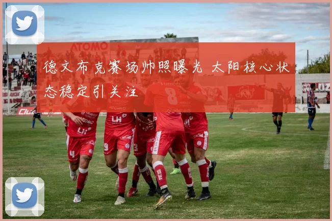 德文布克赛场帅照曝光 太阳核心状态稳定引关注