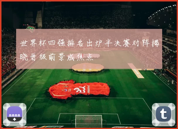 世界杯四强排名出炉半决赛对阵揭晓晋级前景成焦点