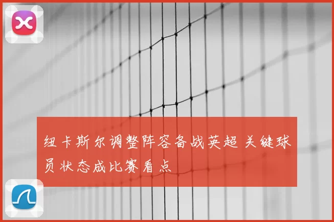 纽卡斯尔调整阵容备战英超 关键球员状态成比赛看点