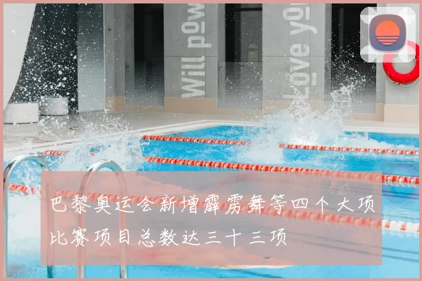 巴黎奥运会新增霹雳舞等四个大项比赛项目总数达三十三项