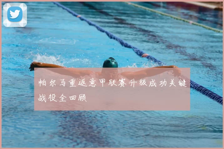 帕尔马重返意甲联赛升级成功关键战役全回顾