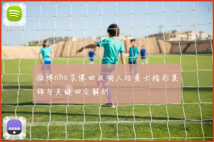 微博nba录像回放湖人对勇士精彩集锦与关键回合解析