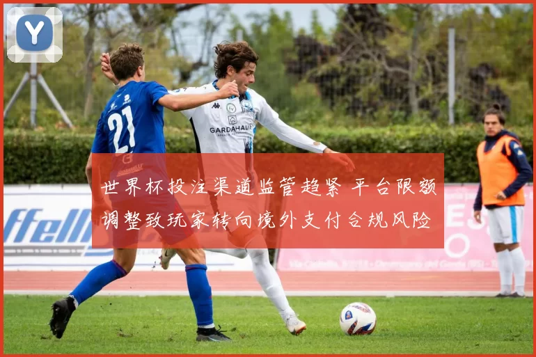 世界杯投注渠道监管趋紧 平台限额调整致玩家转向境外支付合规风险上升