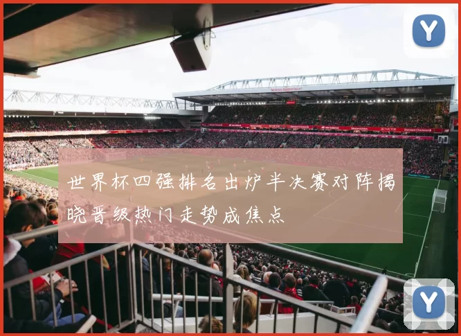 世界杯四强排名出炉半决赛对阵揭晓晋级热门走势成焦点