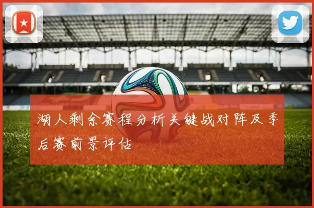 湖人剩余赛程分析关键战对阵及季后赛前景评估